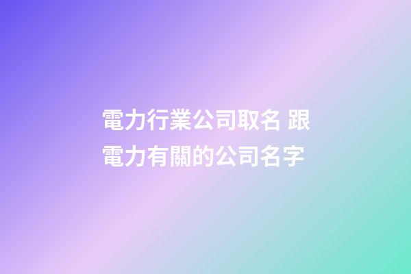 電力行業公司取名 跟電力有關的公司名字-第1張-公司起名-玄機派